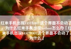 红米手机出现FASTBOOT这个界面不会动了，为什么红米手机出现fastboot怎么办「红米手机出现FASTBOOT这个界面不会动了，为什么」