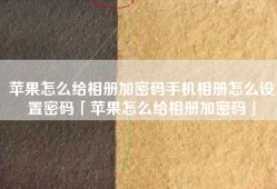 苹果怎么给相册加密码手机相册怎么设置密码「苹果怎么给相册加密码」