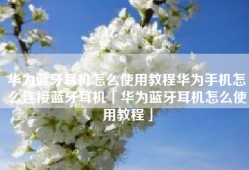 华为蓝牙耳机怎么使用教程华为手机怎么连接蓝牙耳机「华为蓝牙耳机怎么使用教程」